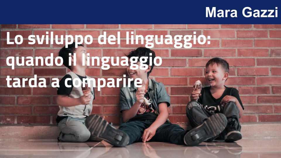 Lo sviluppo del linguaggio: quando il linguaggio tarda a comparire con Mara Gazzi